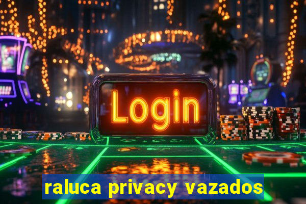 raluca privacy vazados